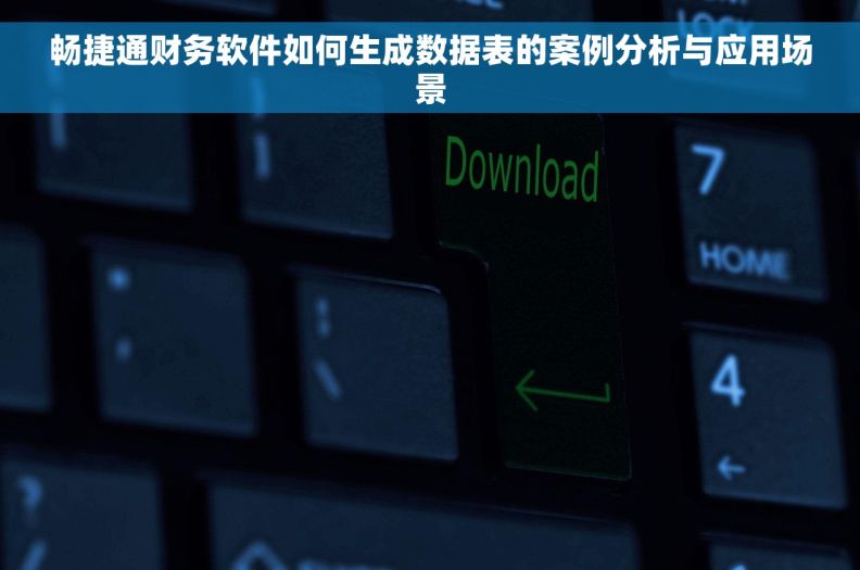 畅捷通财务软件如何生成数据表的案例分析与应用场景 畅捷通财务软件如何生成数据表的案例分析与应用场景