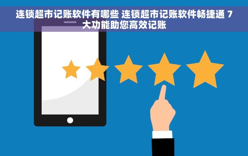 连锁超市记账软件有哪些 连锁超市记账软件畅捷通 7大功能助您高效记账