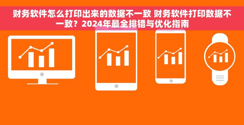 财务软件怎么打印出来的数据不一致 财务软件打印数据不一致？2024年最全排错与优化指南