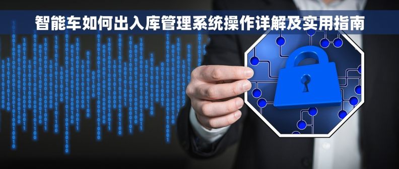 智能车如何出入库管理系统操作详解及实用指南