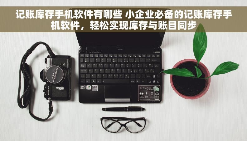 记账库存手机软件有哪些 小企业必备的记账库存手机软件，轻松实现库存与账目同步