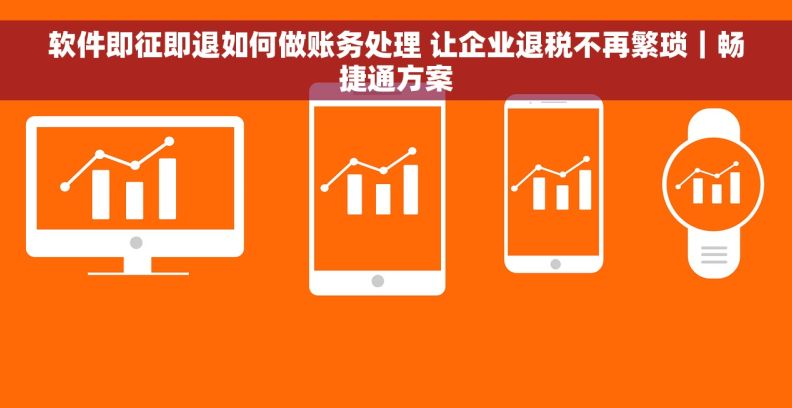 软件即征即退如何做账务处理 让企业退税不再繁琐｜畅捷通方案