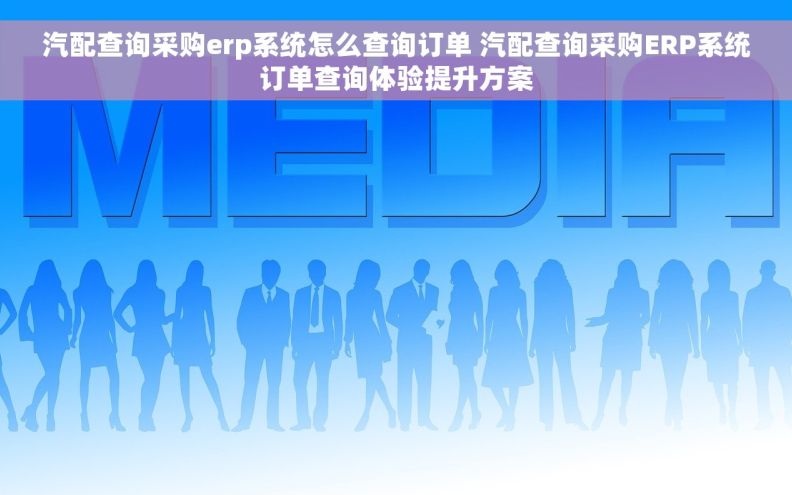 汽配查询采购erp系统怎么查询订单 汽配查询采购ERP系统订单查询体验提升方案