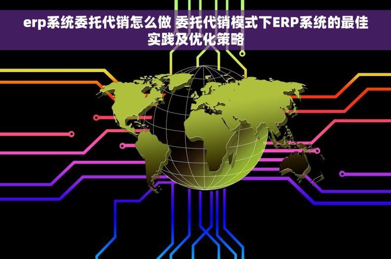 erp系统委托代销怎么做 委托代销模式下ERP系统的最佳实践及优化策略