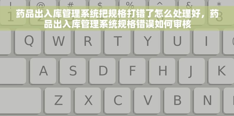药品出入库管理系统把规格打错了怎么处理好，药品出入库管理系统规格错误如何审核