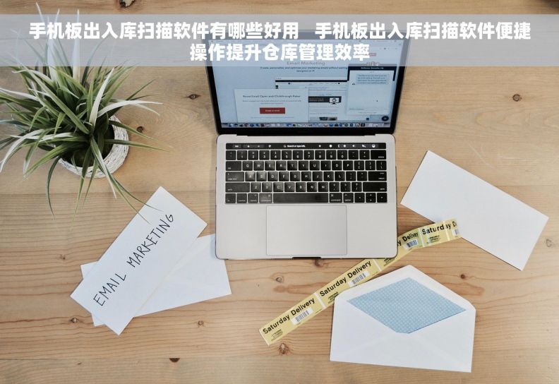手机板出入库扫描软件有哪些好用   手机板出入库扫描软件便捷操作提升仓库管理效率