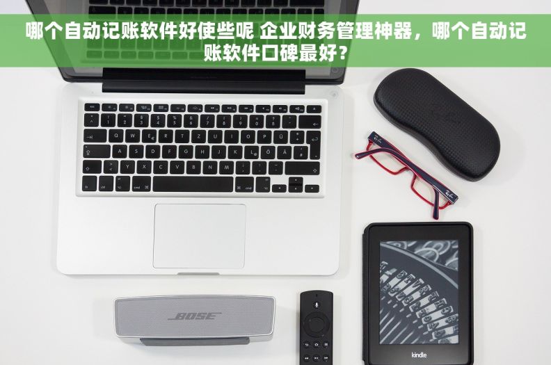 哪个自动记账软件好使些呢 企业财务管理神器，哪个自动记账软件口碑最好？