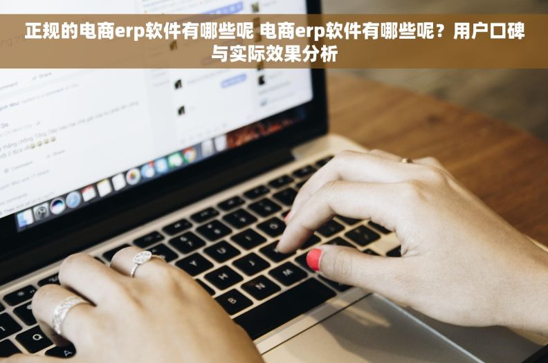 正规的电商erp软件有哪些呢 电商erp软件有哪些呢？用户口碑与实际效果分析