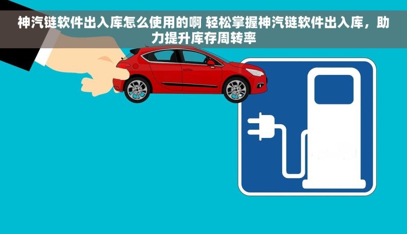 神汽链软件出入库怎么使用的啊 轻松掌握神汽链软件出入库，助力提升库存周转率
