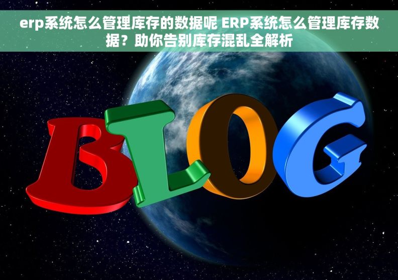 erp系统怎么管理库存的数据呢 ERP系统怎么管理库存数据？助你告别库存混乱全解析