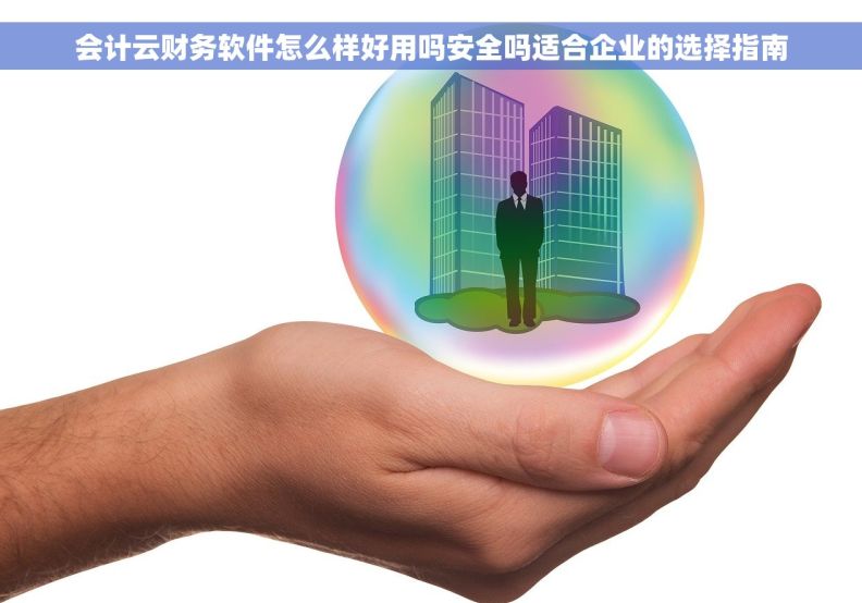 会计云财务软件怎么样好用吗安全吗适合企业的选择指南