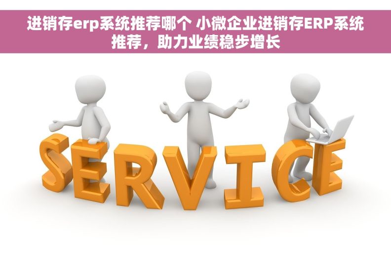 进销存erp系统推荐哪个 小微企业进销存ERP系统推荐，助力业绩稳步增长