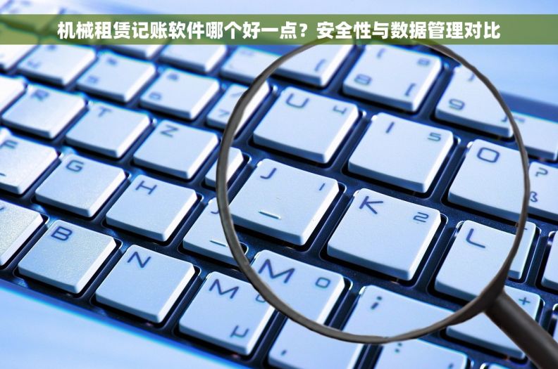 机械租赁记账软件哪个好一点？安全性与数据管理对比