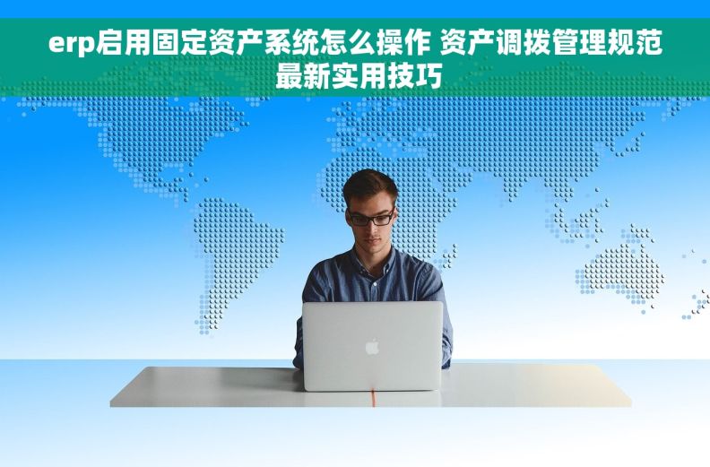 erp启用固定资产系统怎么操作 资产调拨管理规范 最新实用技巧