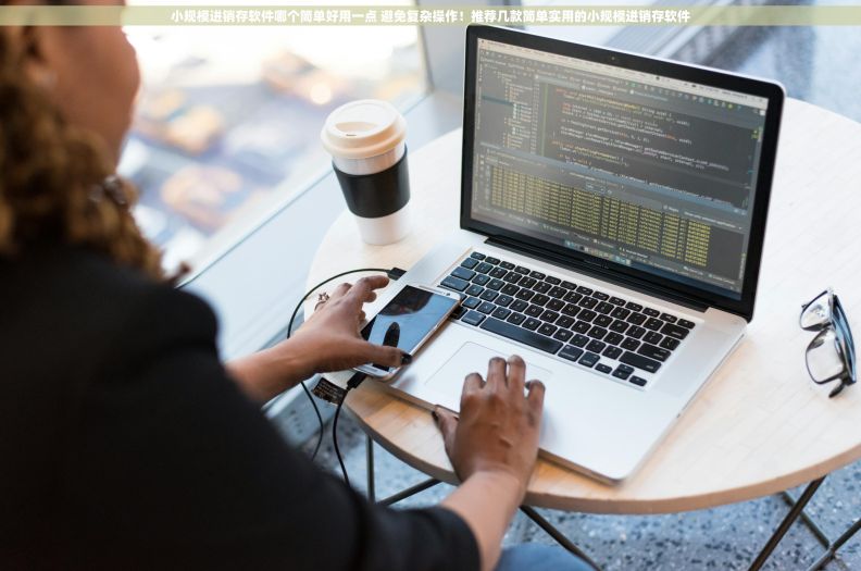 小规模进销存软件哪个简单好用一点 避免复杂操作！推荐几款简单实用的小规模进销存软件