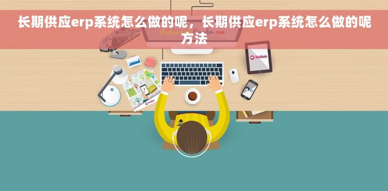 长期供应erp系统怎么做的呢，长期供应erp系统怎么做的呢方法