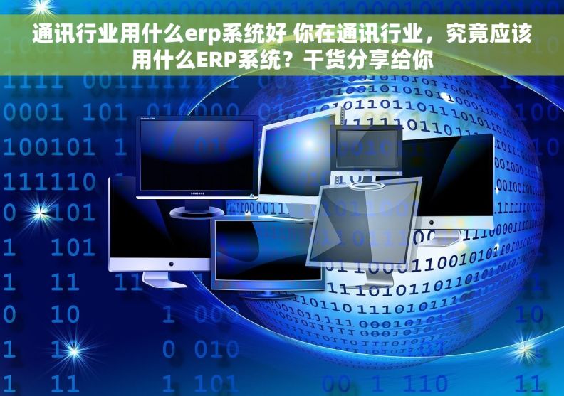 通讯行业用什么erp系统好 你在通讯行业，究竟应该用什么ERP系统？干货分享给你