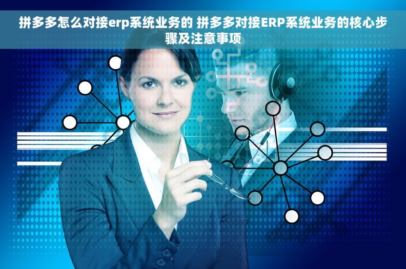 拼多多怎么对接erp系统业务的 拼多多对接ERP系统业务的核心步骤及注意事项