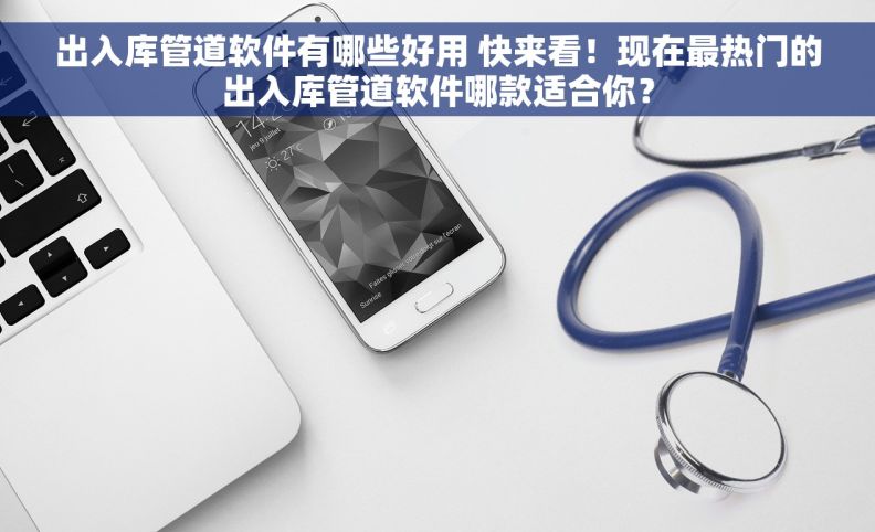 出入库管道软件有哪些好用 快来看！现在最热门的出入库管道软件哪款适合你？