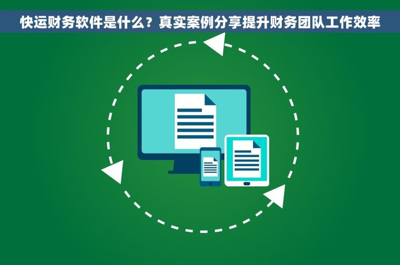 快运财务软件是什么？真实案例分享提升财务团队工作效率