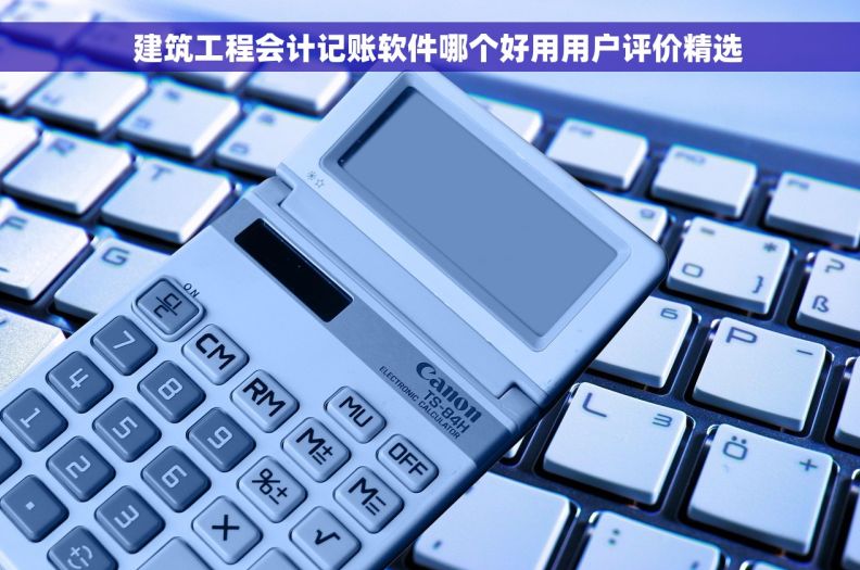   建筑工程会计记账软件哪个好用用户评价精选