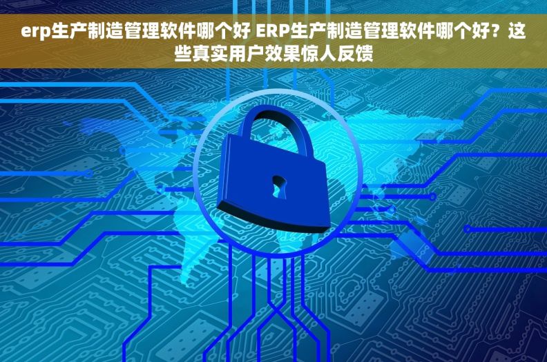 erp生产制造管理软件哪个好 ERP生产制造管理软件哪个好？这些真实用户效果惊人反馈