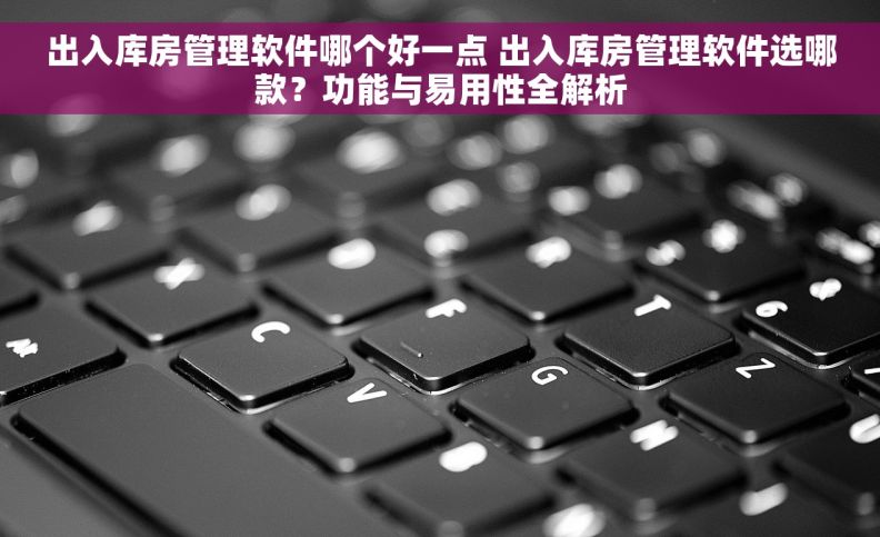 出入库房管理软件哪个好一点 出入库房管理软件选哪款？功能与易用性全解析