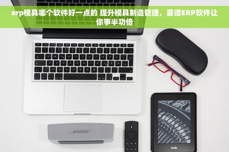 erp模具哪个软件好一点的 提升模具制造管理，靠谱ERP软件让你事半功倍