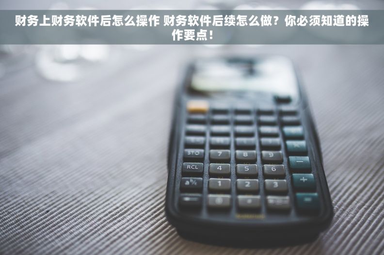 财务上财务软件后怎么操作 财务软件后续怎么做？你必须知道的操作要点！