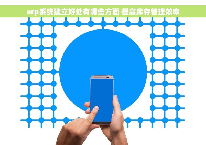 erp系统建立好处有哪些方面 提高库存管理效率