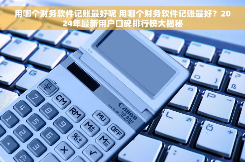 用哪个财务软件记账最好呢 用哪个财务软件记账最好？2024年最新用户口碑排行榜大揭秘