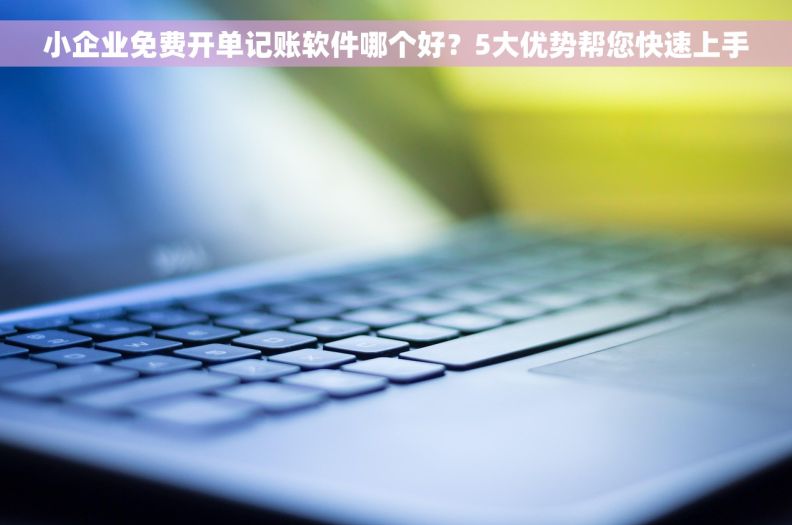 小企业免费开单记账软件哪个好？5大优势帮您快速上手