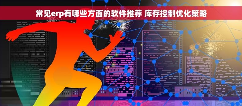 常见erp有哪些方面的软件推荐 库存控制优化策略