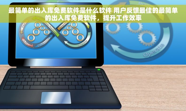 最简单的出入库免费软件是什么软件 用户反馈最佳的最简单的出入库免费软件，提升工作效率