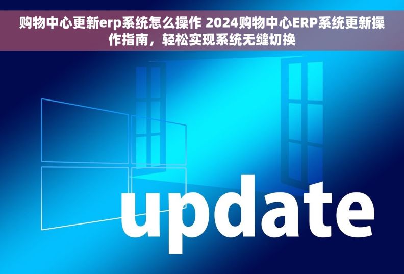 购物中心更新erp系统怎么操作 2024购物中心ERP系统更新操作指南，轻松实现系统无缝切换