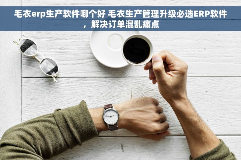 毛衣erp生产软件哪个好 毛衣生产管理升级必选ERP软件，解决订单混乱痛点