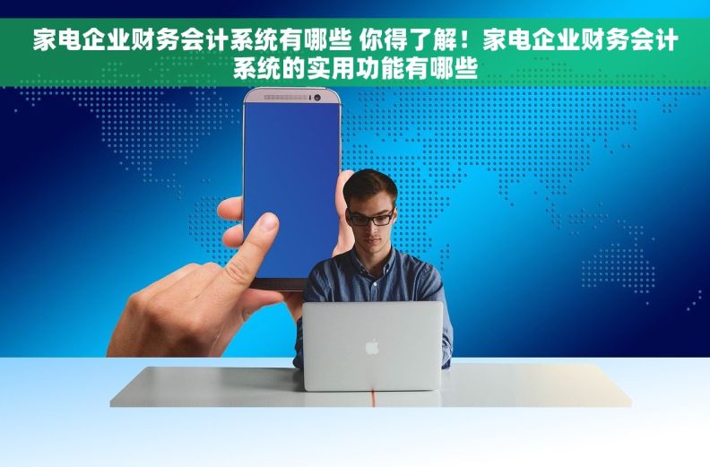 家电企业财务会计系统有哪些 你得了解！家电企业财务会计系统的实用功能有哪些