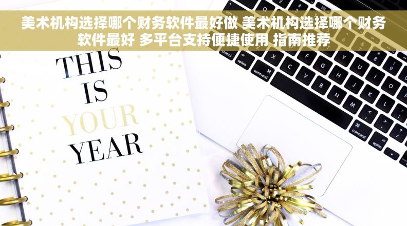 美术机构选择哪个财务软件最好做 美术机构选择哪个财务软件最好 多平台支持便捷使用 指南推荐