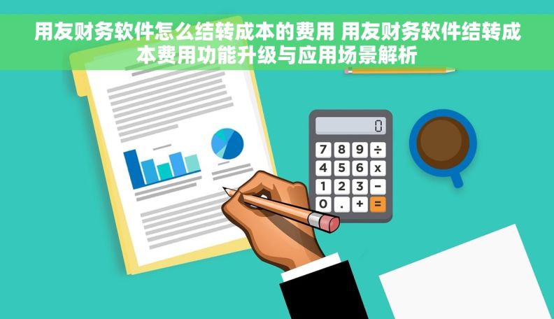 用友财务软件怎么结转成本的费用 用友财务软件结转成本费用功能升级与应用场景解析