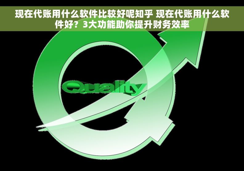 现在代账用什么软件比较好呢知乎 现在代账用什么软件好？3大功能助你提升财务效率