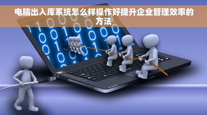 电脑出入库系统怎么样操作好提升企业管理效率的方法