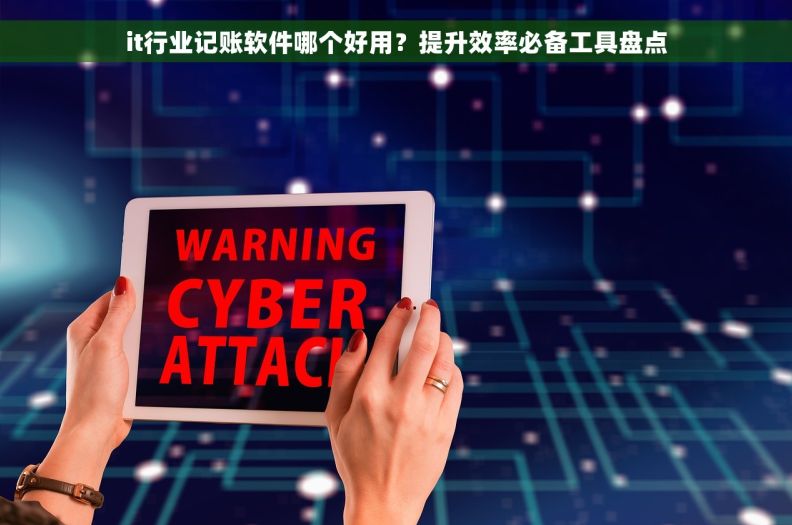 it行业记账软件哪个好用？提升效率必备工具盘点
