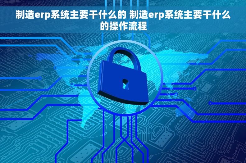 制造erp系统主要干什么的 制造erp系统主要干什么的操作流程