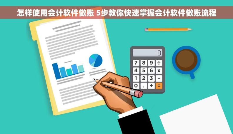 怎样使用会计软件做账 5步教你快速掌握会计软件做账流程