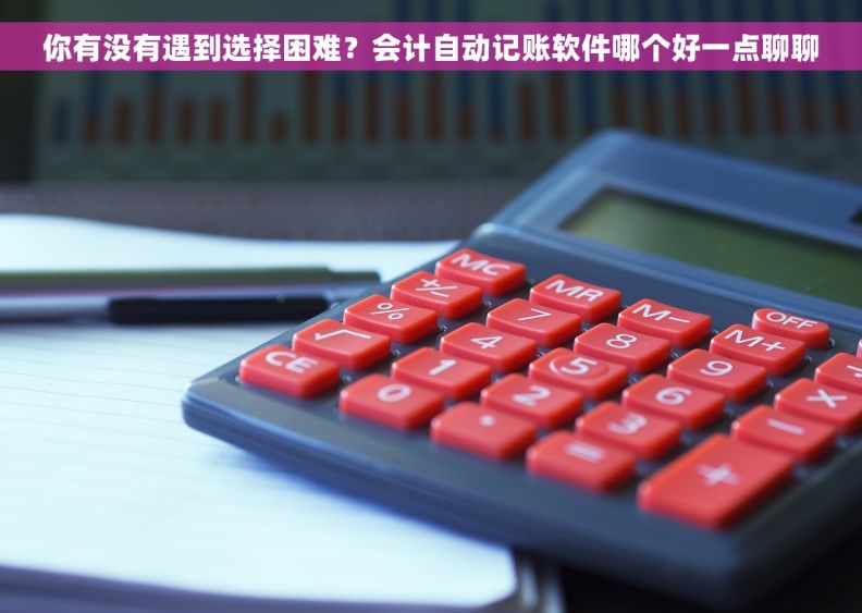 你有没有遇到选择困难？会计自动记账软件哪个好一点聊聊