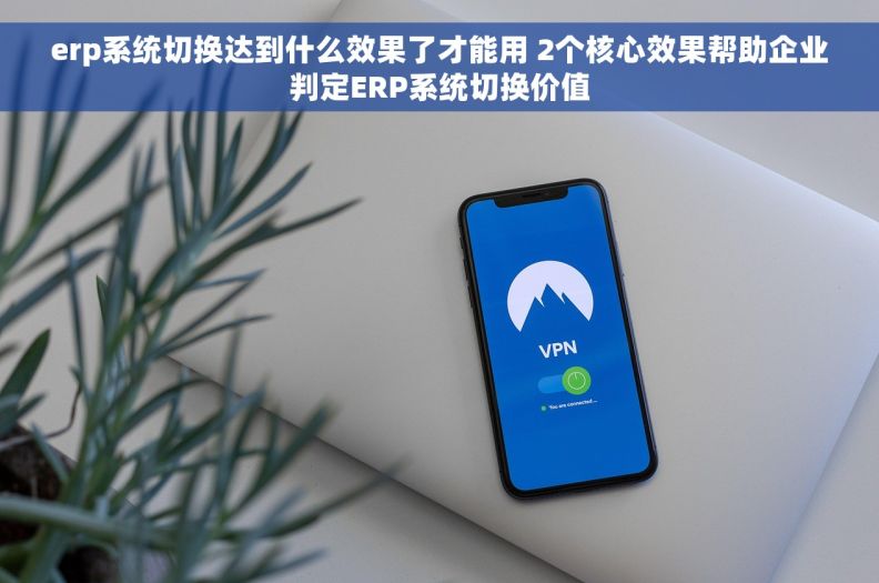 erp系统切换达到什么效果了才能用 2个核心效果帮助企业判定ERP系统切换价值