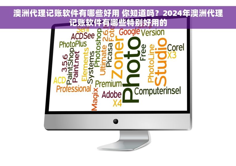 澳洲代理记账软件有哪些好用 你知道吗？2024年澳洲代理记账软件有哪些特别好用的