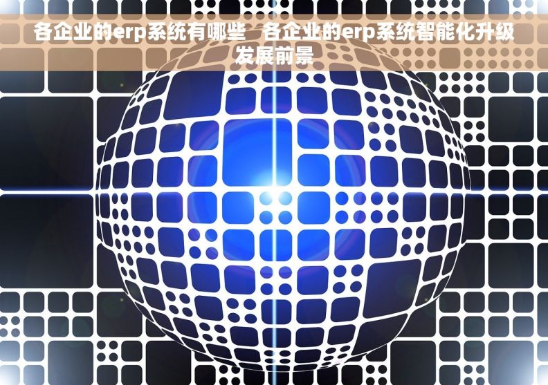 各企业的erp系统有哪些   各企业的erp系统智能化升级发展前景