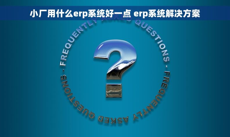 小厂用什么erp系统好一点 erp系统解决方案
