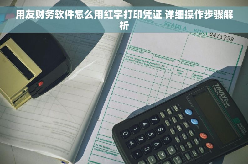 用友财务软件怎么用红字打印凭证 详细操作步骤解析